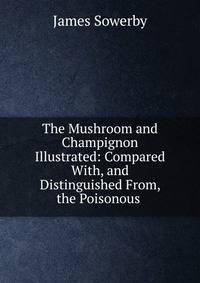 The Mushroom and Champignon Illustrated: Compared With, and Distinguished From, the Poisonous .