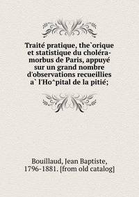 Traite? pratique, the?orique et statistique du chole?ra-morbus de Paris, appuye? sur un grand nombre d'observations recueillies a? l'Ho?pital de la pitie?;