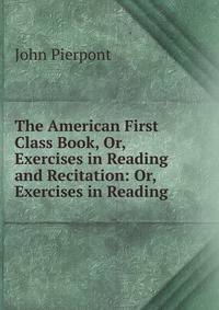 The American First Class Book, Or, Exercises in Reading and Recitation: Or, Exercises in Reading .