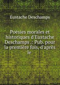 Po?sies morales et historiques d'Eustache Deschamps .: Pub. pour la premi?re fois, d'apr?s le .