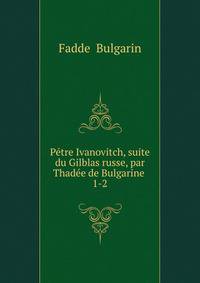 Ptre Ivanovitch, suite du Gilblas russe, par Thade de Bulgarine .. 1-2