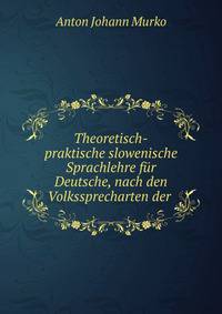 Theoretisch-praktische slowenische Sprachlehre fur Deutsche, nach den Volkssprecharten der .