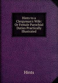 Hints to a Clergyman's Wife: Or Female Parochial Duties Practically Illustrated
