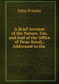 A Brief Account of the Nature, Use, and End of the Office of Dean Rural,: Addressed to the .
