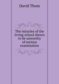 The miracles of the Irving school shewn to be unworthy of serious examination