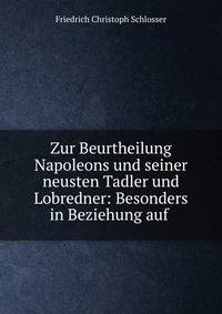 Zur Beurtheilung Napoleons und seiner neusten Tadler und Lobredner: Besonders in Beziehung auf .