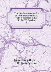 The posthumous works of John Henry Hobart, with a memoir of his life by W. Berrian. 2
