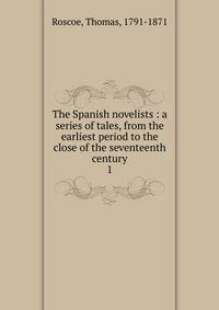 The Spanish novelists : a series of tales, from the earliest period to the close of the seventeenth century. 1