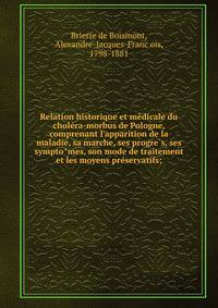 Relation historique et me?dicale du chole?ra-morbus de Pologne, comprenant l'apparition de la maladie, sa marche, ses progre?s, ses sympto?mes, son mode de traitement et les moyens pre?servatifs;
