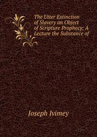 The Utter Extinction of Slavery an Object of Scripture Prophecy: A Lecture the Substance of .