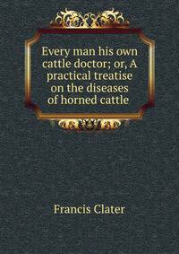 Every man his own cattle doctor; or, A practical treatise on the diseases of horned cattle .