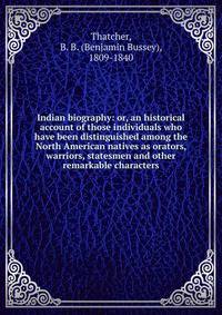 Indian biography: or, an historical account of those individuals who have been distinguished among the North American natives as orators, warriors, statesmen and other remarkable characters