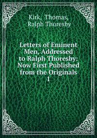 Letters of Eminent Men, Addressed to Ralph Thoresby: Now First Published from the Originals. 1