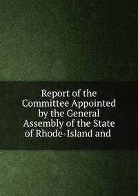 Report of the Committee Appointed by the General Assembly of the State of Rhode-Island and .