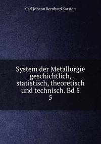 System der Metallurgie geschichtlich, statistisch, theoretisch und technisch. Bd 5. 5