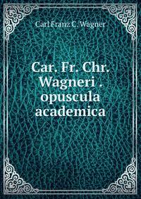 Car. Fr. Chr. Wagneri . opuscula academica