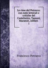 Le rime del Petrarca: con note letterali e critiche del Castelvetro, Tassoni, Muratori, Allfieri .. 1