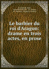 Le barbier du roi d'Aragon: drame en trois actes, en prose