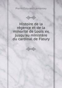 Histoire de la r?gence et de la minorit? de Louis xv, jusqu'au minist?re du cardinal de Fleury .