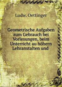 Geometrische Aufgaben zum Gebrauch bei Vorlesungen, beim Unterricht au hohern Lehranstalten und .