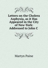 Letters on the Cholera Asphyxia, as it Has Appeared in the City of New-York: Addressed to John C .