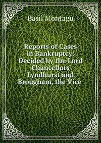 Reports of Cases in Bankruptcy: Decided by the Lord Chancellors Lyndhurst and Brougham, the Vice .