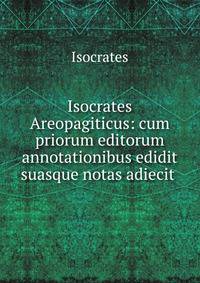 Isocrates Areopagiticus: cum priorum editorum annotationibus edidit suasque notas adiecit .