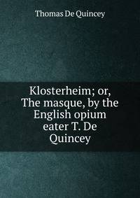 Klosterheim; or, The masque, by the English opium eater T. De Quincey.