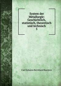 System der Metallurgie: Geschichtlich, statistisch, theoretisch und technisch. 5