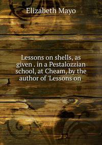Lessons on shells, as given . in a Pestalozzian school, at Cheam, by the author of 'Lessons on .