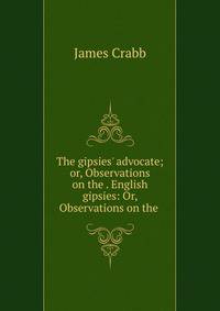 The gipsies' advocate; or, Observations on the . English gipsies: Or, Observations on the .