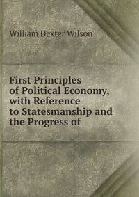 First Principles of Political Economy, with Reference to Statesmanship and the Progress of .