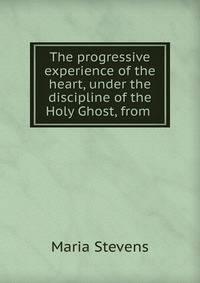 The progressive experience of the heart, under the discipline of the Holy Ghost, from .