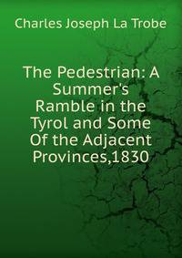 The Pedestrian: A Summer's Ramble in the Tyrol and Some Of the Adjacent Provinces,1830