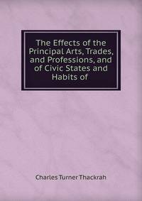 The Effects of the Principal Arts, Trades, and Professions, and of Civic States and Habits of .