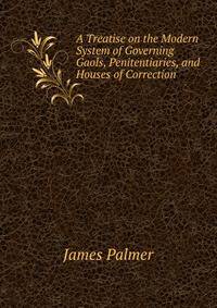 A Treatise on the Modern System of Governing Gaols, Penitentiaries, and Houses of Correction .