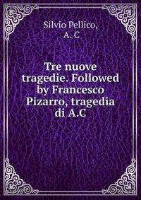 Tre nuove tragedie. Followed by Francesco Pizarro, tragedia di A.C.