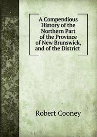 A Compendious History of the Northern Part of the Province of New Brunswick, and of the District .