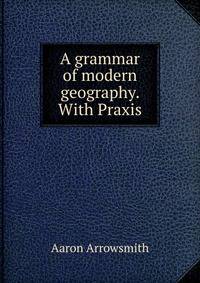 A grammar of modern geography. With Praxis