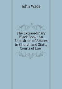 The Extraordinary Black Book: An Exposition of Abuses in Church and State, Courts of Law .