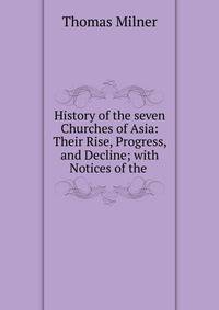 History of the seven Churches of Asia: Their Rise, Progress, and Decline; with Notices of the .