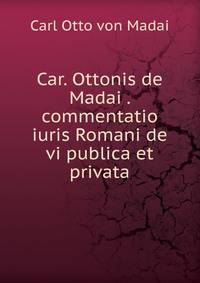 Car. Ottonis de Madai . commentatio iuris Romani de vi publica et privata