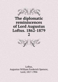 The diplomatic reminiscences of Lord Augustus Loftus. 1862-1879. 2