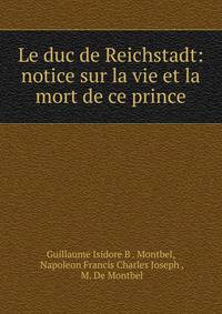 Le duc de Reichstadt: notice sur la vie et la mort de ce prince
