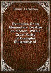 Dynamics, Or an Elementary Treatise on Motion: With a Great Varity of Examples Illustrative of .