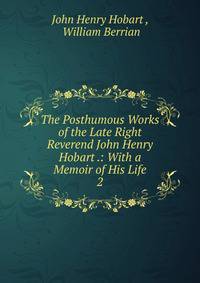 The Posthumous Works of the Late Right Reverend John Henry Hobart .: With a Memoir of His Life. 2