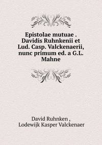 Epistolae mutuae . Davidis Ruhnkenii et Lud. Casp. Valckenaerii, nunc primum ed. a G.L. Mahne