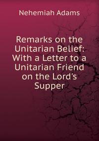 Remarks on the Unitarian Belief: With a Letter to a Unitarian Friend on the Lord's Supper