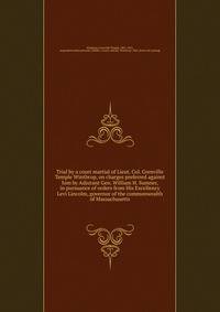 Trial by a court martial of Lieut. Col. Grenville Temple Winthrop, on charges preferred against him by Adjutant Gen. William H. Sumner, in pursuance of orders from His Excellency Levi Lincolm, governor of the commonwealth of Massachusetts