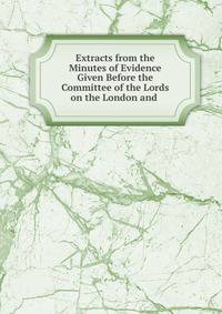 Extracts from the Minutes of Evidence Given Before the Committee of the Lords on the London and .